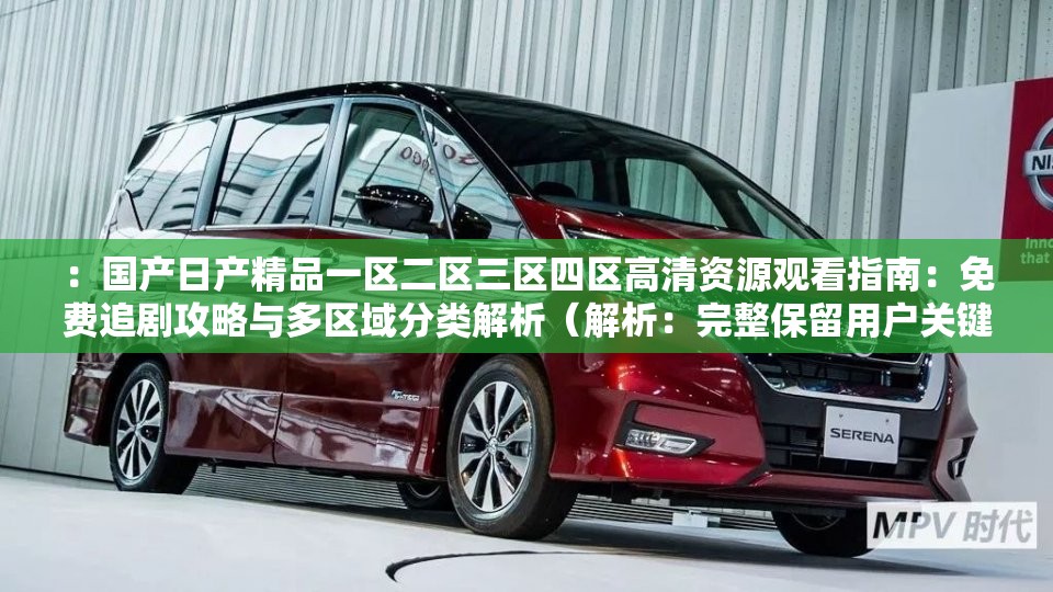 ：國產(chǎn)日產(chǎn)精品一區(qū)二區(qū)三區(qū)四區(qū)高清資源觀看指南：免費追劇攻略與多區(qū)域分類解析（解析：完整保留用戶關(guān)鍵詞，融入高清資源免費追劇攻略多區(qū)域分類等搜索熱詞，自然覆蓋潛在用戶對影視資源分類、觀看方式及免費渠道的搜索需求，同時通過指南解析等詞增強(qiáng)實用價值，符合SEO優(yōu)化邏輯）