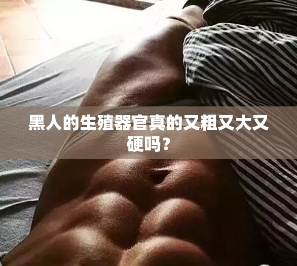 黑人的生殖器官真的又粗又大又硬嗎？