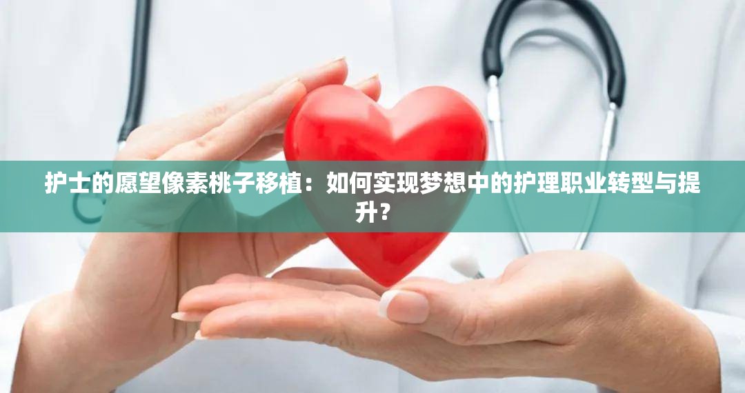 護(hù)士的愿望像素桃子移植：如何實現(xiàn)夢想中的護(hù)理職業(yè)轉(zhuǎn)型與提升？