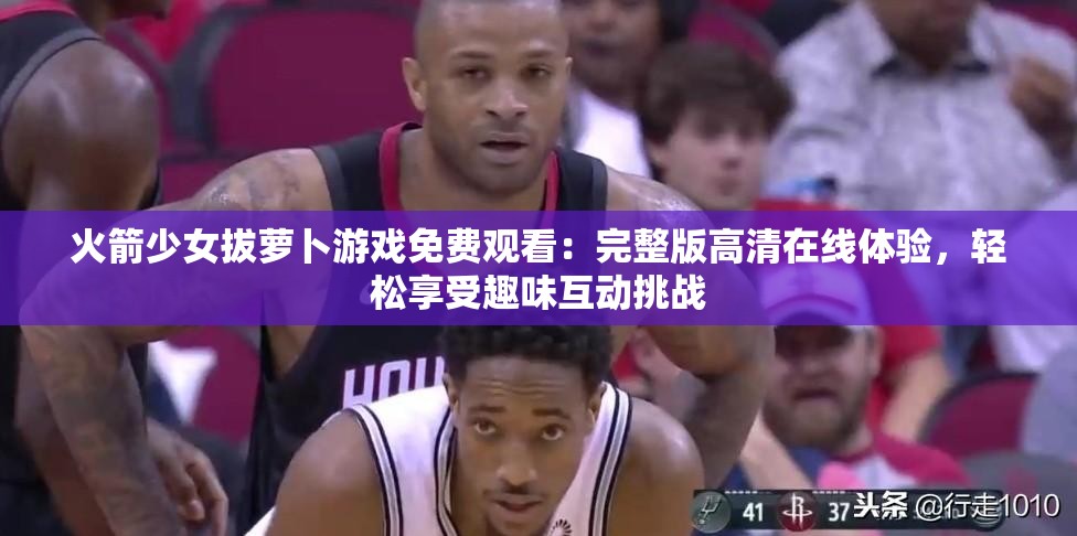 火箭少女拔蘿卜游戲免費觀看：完整版高清在線體驗，輕松享受趣味互動挑戰(zhàn)