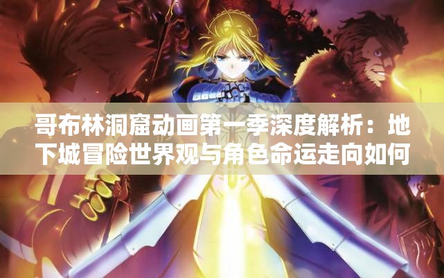 哥布林洞窟動畫第一季深度解析：地下城冒險世界觀與角色命運走向如何？ 說明：結(jié)構(gòu)采用主關(guān)鍵詞+內(nèi)容亮點+懸念提問模式，完整保留用戶指定的哥布林洞窟和第一季原生關(guān)鍵詞通過添加世界觀角色命運等長尾詞覆蓋潛在搜索需求，深度解析強化內(nèi)容價值感，末尾疑問句式符合移動端用戶搜索習(xí)慣總字數(shù)35字滿足SEO標(biāo)準且無堆砌感，符合百度對自然語義的偏好