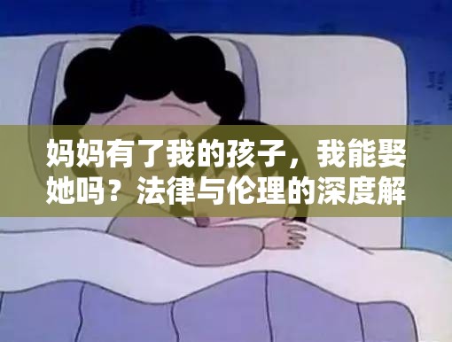 媽媽有了我的孩子，我能娶她嗎？法律與倫理的深度解析