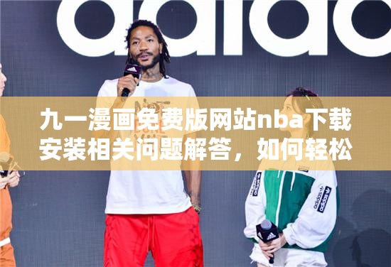 九一漫畫免費版網(wǎng)站nba下載安裝相關(guān)問題解答，如何輕松完成操作？需要提醒的是，此類未經(jīng)授權(quán)的漫畫網(wǎng)站可能涉及侵權(quán)等法律問題，建議通過正規(guī)渠道獲取內(nèi)容