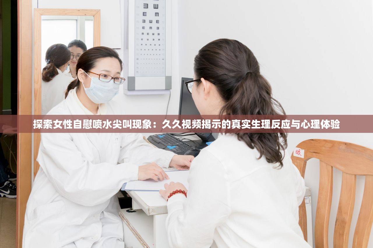 探索女性自慰噴水尖叫現(xiàn)象：久久視頻揭示的真實生理反應(yīng)與心理體驗