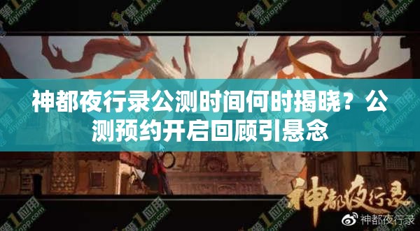 神都夜行錄公測時間何時揭曉？公測預(yù)約開啟回顧引懸念