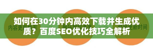 如何在30分鐘內(nèi)高效下載并生成優(yōu)質(zhì)？百度SEO優(yōu)化技巧全解析
