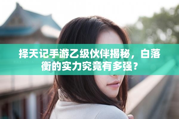 擇天記手游乙級(jí)伙伴揭秘，白落衡的實(shí)力究竟有多強(qiáng)？