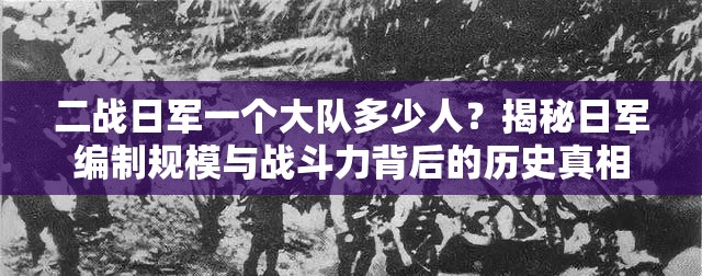 二戰(zhàn)日軍一個(gè)大隊(duì)多少人？揭秘日軍編制規(guī)模與戰(zhàn)斗力背后的歷史真相