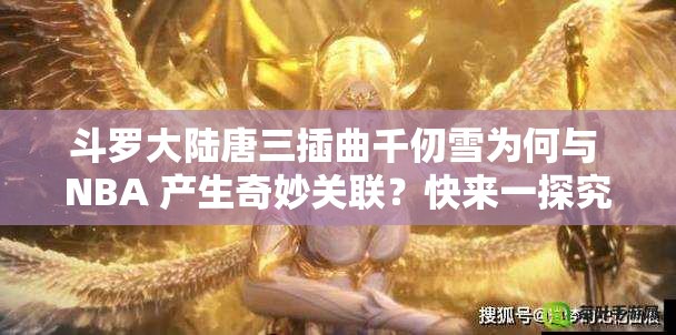 斗羅大陸唐三插曲千仞雪為何與 NBA 產(chǎn)生奇妙關(guān)聯(lián)？快來(lái)一探究竟
