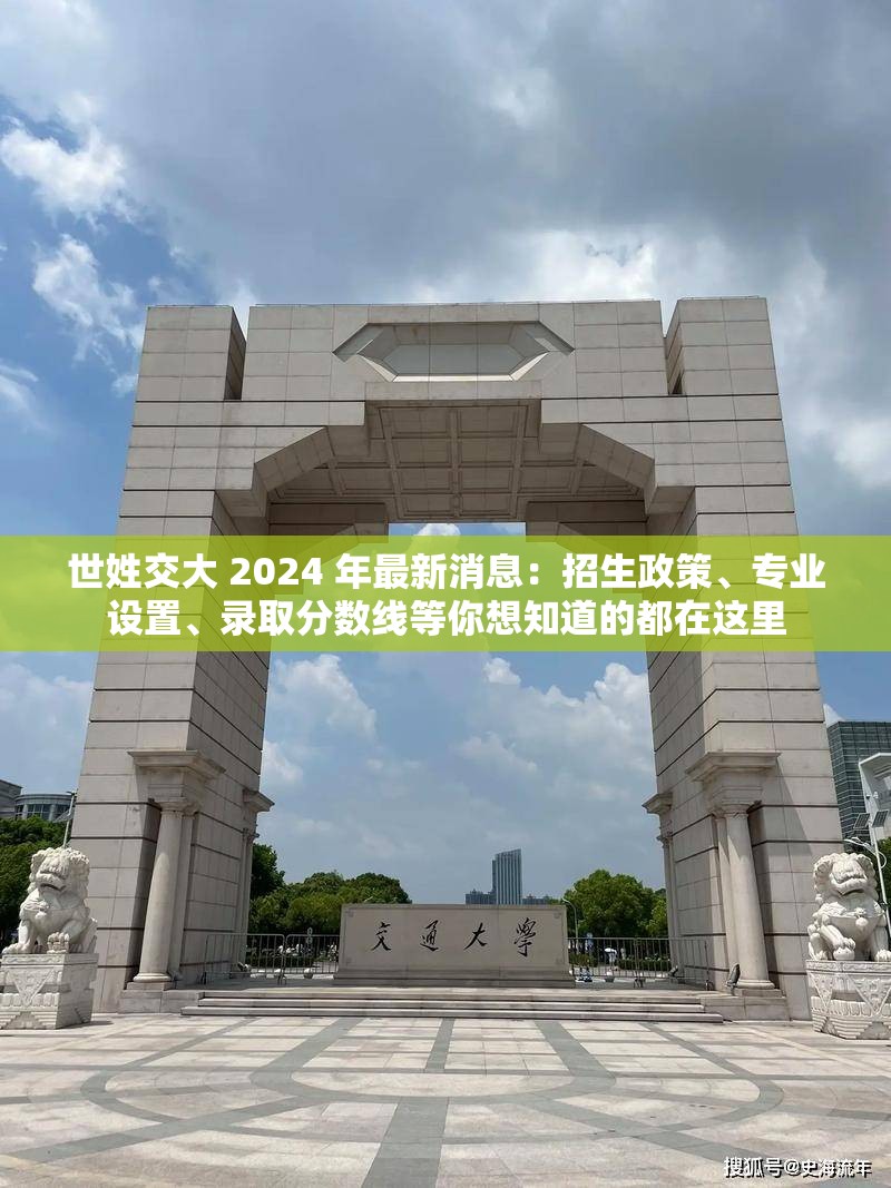 世姓交大 2024 年最新消息：招生政策、專業(yè)設(shè)置、錄取分?jǐn)?shù)線等你想知道的都在這里
