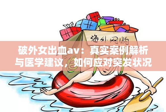 破外女出血av：真實(shí)案例解析與醫(yī)學(xué)建議，如何應(yīng)對(duì)突發(fā)狀況并保護(hù)自身安全？