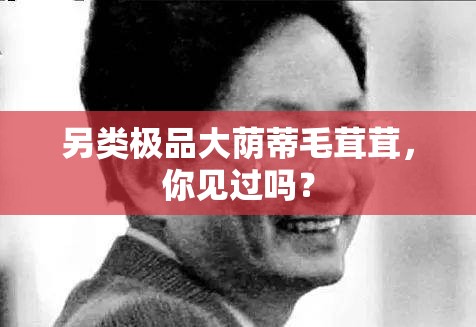 另類極品大蔭蒂毛茸茸，你見(jiàn)過(guò)嗎？