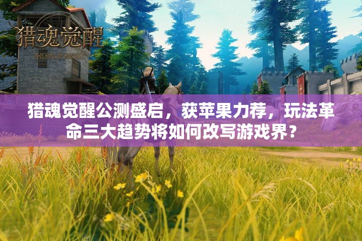 獵魂覺(jué)醒公測(cè)盛啟，獲蘋(píng)果力薦，玩法革命三大趨勢(shì)將如何改寫(xiě)游戲界？