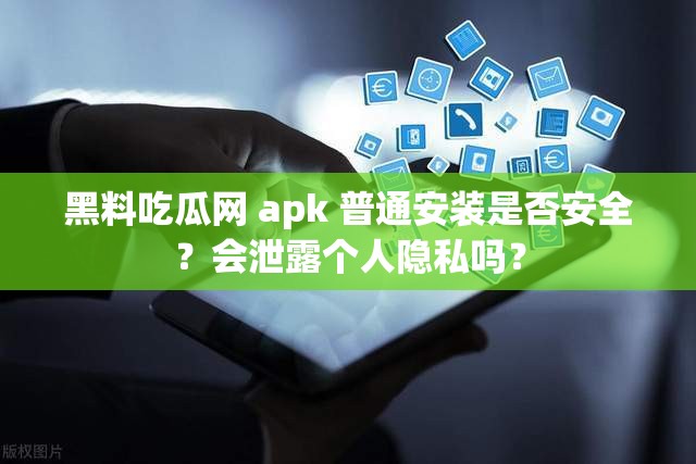 黑料吃瓜網(wǎng) apk 普通安裝是否安全？會泄露個人隱私嗎？