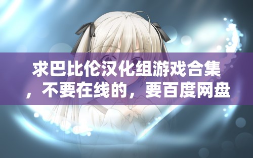 求巴比倫漢化組游戲合集，不要在線的，要百度網(wǎng)盤的資源