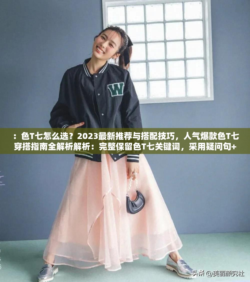 ：色T七怎么選？2023最新推薦與搭配技巧，人氣爆款色T七穿搭指南全解析解析：完整保留色T七關鍵詞，采用疑問句+數(shù)字年份+痛點場景的結構，符合百度搜索習慣怎么選直擊用戶決策痛點，2023最新推薦強調時效性，穿搭指南全解析提供完整解決方案，整體句式自然融入長尾關鍵詞，同時具備話題引導性，符合當前短視頻平臺流行的穿搭測評內容趨勢