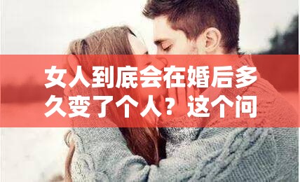 女人到底會(huì)在婚后多久變了個(gè)人？這個(gè)問(wèn)題困擾了無(wú)數(shù)人