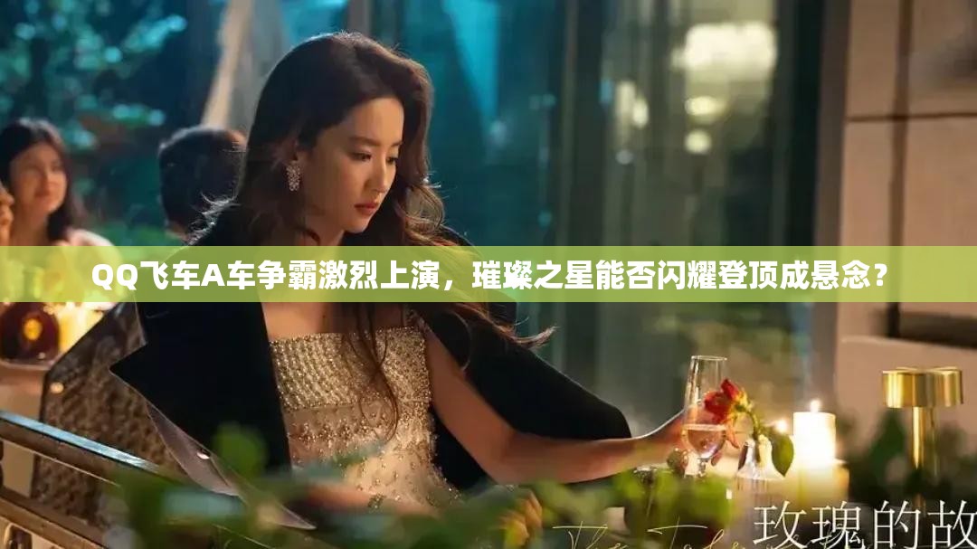 QQ飛車A車爭(zhēng)霸激烈上演，璀璨之星能否閃耀登頂成懸念？