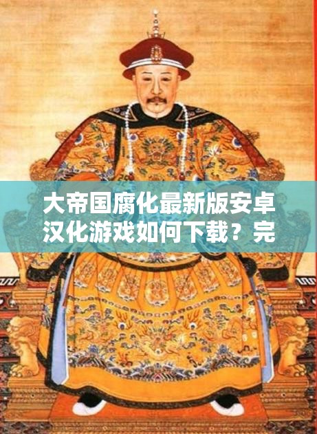 大帝國(guó)腐化最新版安卓漢化游戲如何下載？完整資源獲取與安裝教程詳解 解析：通過(guò)如何下載提問(wèn)句式引發(fā)用戶興趣，自然融入安卓漢化游戲、最新版等完整關(guān)鍵詞，使用資源獲取和安裝教程暗示實(shí)用價(jià)值，符合當(dāng)前移動(dòng)端游戲用戶搜索習(xí)慣通過(guò)詳解強(qiáng)調(diào)內(nèi)容深度，滿足百度長(zhǎng)尾關(guān)鍵詞布局需求，同時(shí)避免生硬堆砌SEO術(shù)語(yǔ)，整體保持口語(yǔ)化表達(dá)更易被推薦