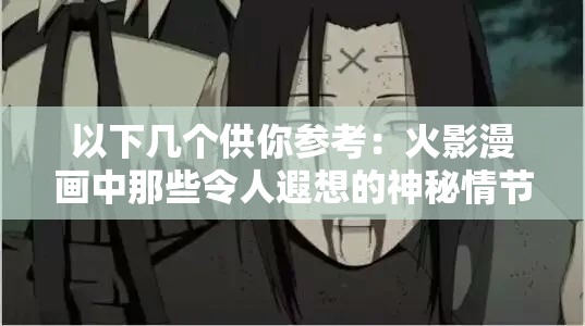 以下幾個(gè)供你參考：火影漫畫中那些令人遐想的神秘情節(jié)探秘火影漫畫里那些充滿未知的吸乳羞羞場(chǎng)景大揭秘火影漫畫里隱藏著怎樣不為人知的吸乳羞羞故事火影漫畫中吸乳羞羞背后的隱秘情節(jié)深度解讀探究火影漫畫中獨(dú)特的吸乳羞羞相關(guān)情節(jié)之謎火影漫畫里那些引發(fā)好奇的吸乳羞羞情節(jié)全解析走進(jìn)火影漫畫，探尋其中吸乳羞羞的奇妙世界火影漫畫中吸乳羞羞相關(guān)情節(jié)的獨(dú)特魅力呈現(xiàn)