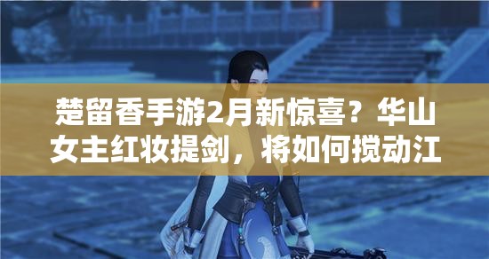 楚留香手游2月新驚喜？華山女主紅妝提劍，將如何攪動江湖風(fēng)云？
