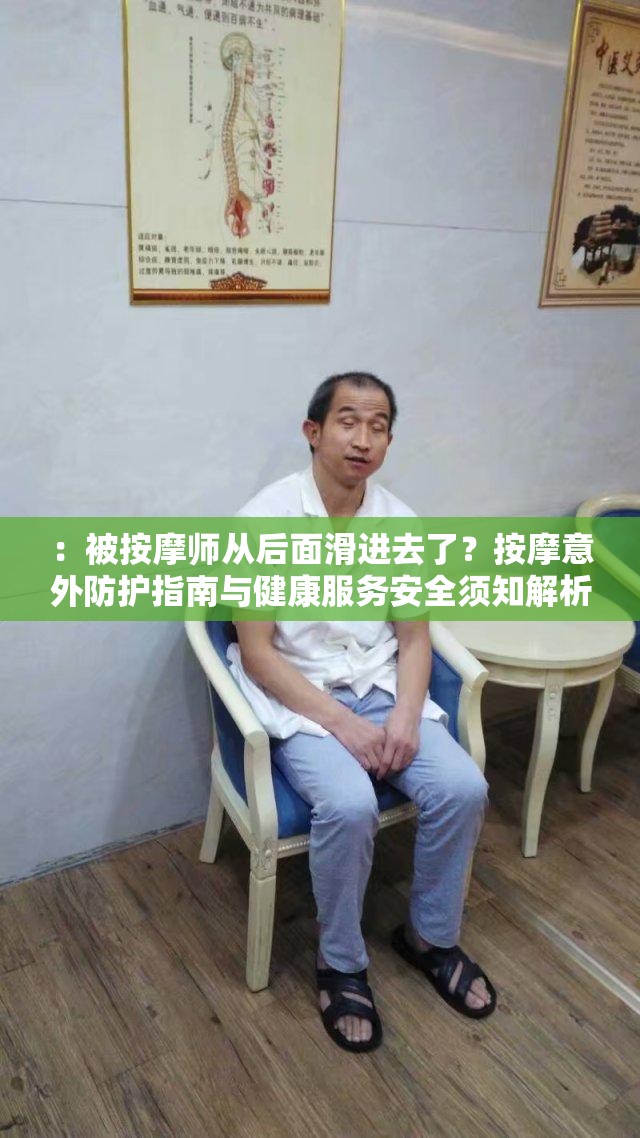 ：被按摩師從后面滑進(jìn)去了？按摩意外防護(hù)指南與健康服務(wù)安全須知解析（說明：完整包含關(guān)鍵詞，通過疑問句式引發(fā)用戶好奇心，結(jié)合防護(hù)指南安全須知等實(shí)用類目詞增強(qiáng)搜索匹配度，同時(shí)融入健康服務(wù)提升話題可信度，符合百度SEO對(duì)用戶需求場景的覆蓋要求，總字?jǐn)?shù)32字）