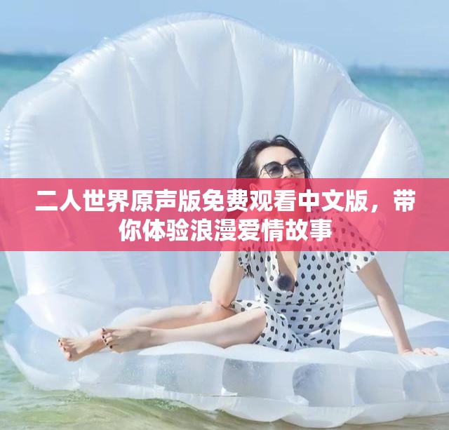 二人世界原聲版免費(fèi)觀看中文版，帶你體驗(yàn)浪漫愛情故事