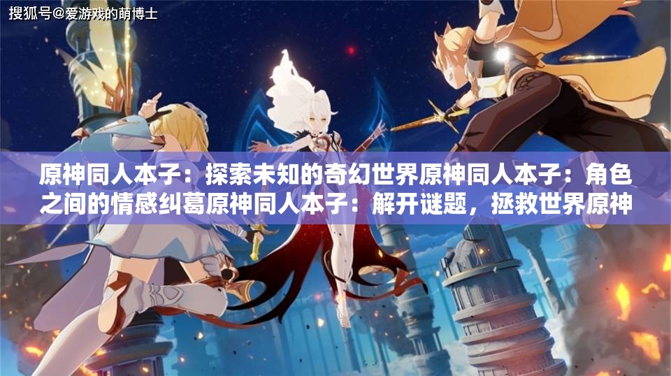 原神同人本子：探索未知的奇幻世界原神同人本子：角色之間的情感糾葛原神同人本子：解開謎題，拯救世界原神同人本子：在幻想世界中冒險(xiǎn)原神同人本子：與角色一起成長原神同人本子：探索角色的內(nèi)心世界原神同人本子：挑戰(zhàn)強(qiáng)大的敵人原神同人本子：收集珍貴的寶物原神同人本子：解開神秘的謎團(tuán)原神同人本子：體驗(yàn)不同的文化