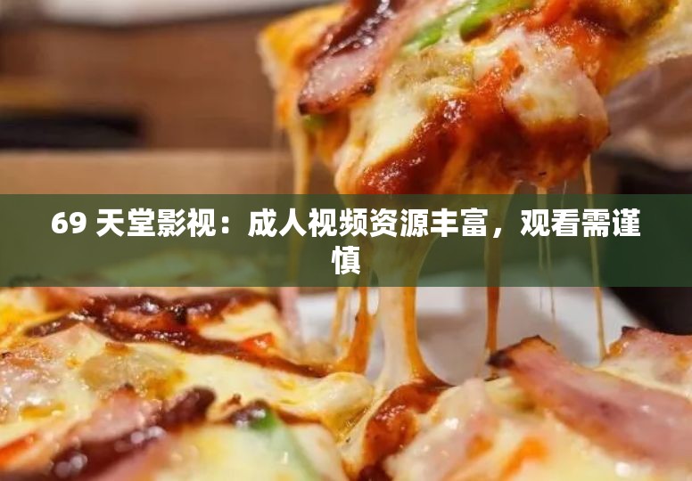 69 天堂影視：成人視頻資源豐富，觀看需謹(jǐn)慎