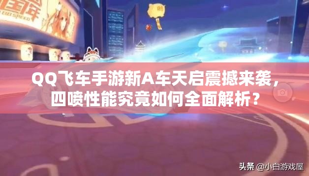 QQ飛車手游新A車天啟震撼來襲，四噴性能究竟如何全面解析？