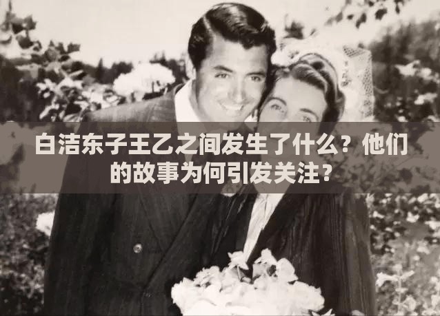 白潔東子王乙之間發(fā)生了什么？他們的故事為何引發(fā)關(guān)注？