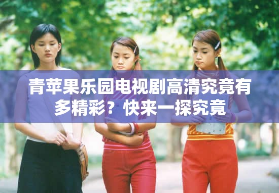 青蘋果樂園電視劇高清究竟有多精彩？快來一探究竟