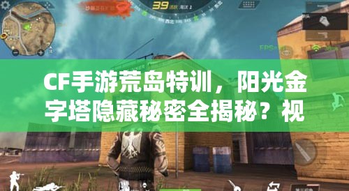 CF手游荒島特訓(xùn)，陽光金字塔隱藏秘密全揭秘？視頻詳解來了！