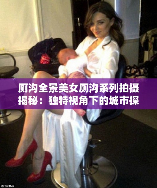 廁溝全景美女廁溝系列拍攝揭秘：獨(dú)特視角下的城市探索與人文紀(jì)實(shí)