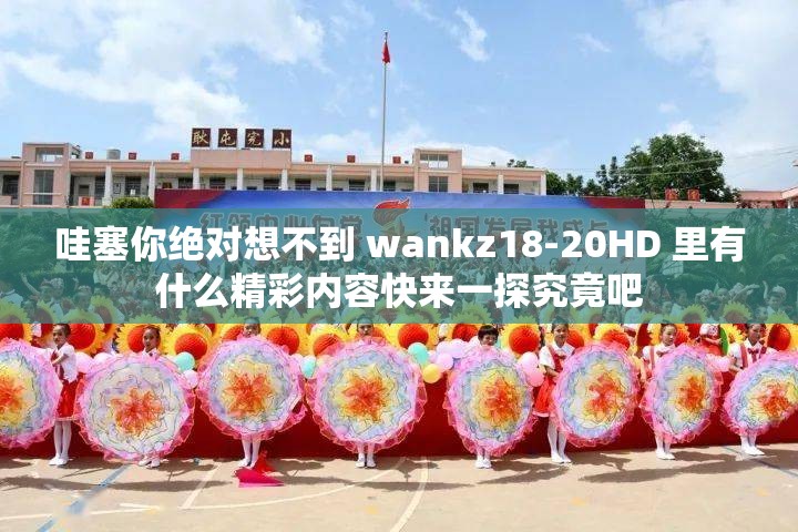 哇塞你絕對(duì)想不到 wankz18-20HD 里有什么精彩內(nèi)容快來一探究竟吧