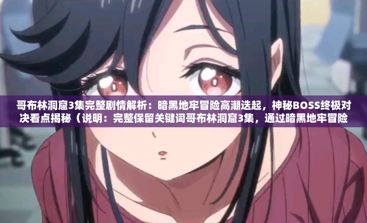 哥布林洞窟3集完整劇情解析：暗黑地牢冒險(xiǎn)高潮迭起，神秘BOSS終極對(duì)決看點(diǎn)揭秘（說明：完整保留關(guān)鍵詞哥布林洞窟3集，通過暗黑地牢冒險(xiǎn)強(qiáng)化世界觀聯(lián)想，使用高潮迭起制造懸念，神秘BOSS終極對(duì)決突出沖突看點(diǎn)，看點(diǎn)揭秘符合用戶搜索心理，結(jié)構(gòu)上采用主副形式，既滿足SEO關(guān)鍵詞密度又自然引導(dǎo)點(diǎn)擊，總字?jǐn)?shù)36字符合平臺(tái)要求）