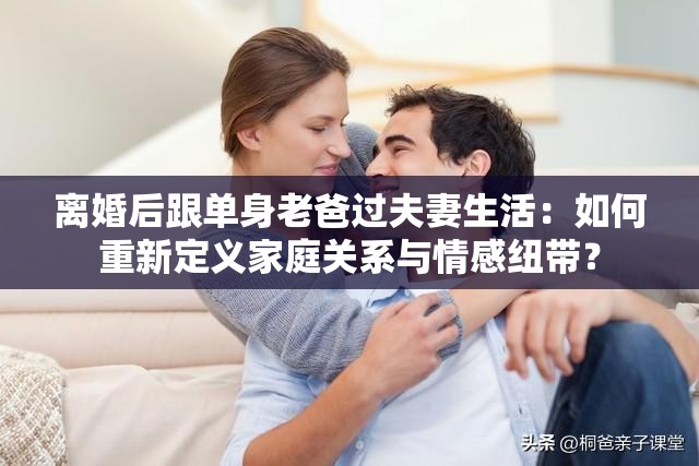 離婚后跟單身老爸過夫妻生活：如何重新定義家庭關(guān)系與情感紐帶？