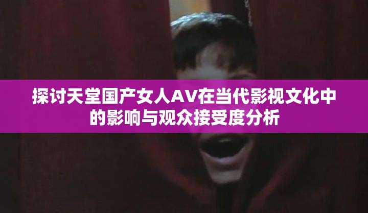 探討天堂國(guó)產(chǎn)女人AV在當(dāng)代影視文化中的影響與觀眾接受度分析