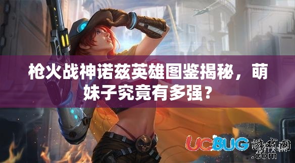 槍火戰(zhàn)神諾茲英雄圖鑒揭秘，萌妹子究竟有多強(qiáng)？
