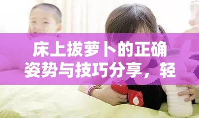 床上拔蘿卜的正確姿勢(shì)與技巧分享，輕松掌握拔蘿卜的秘訣