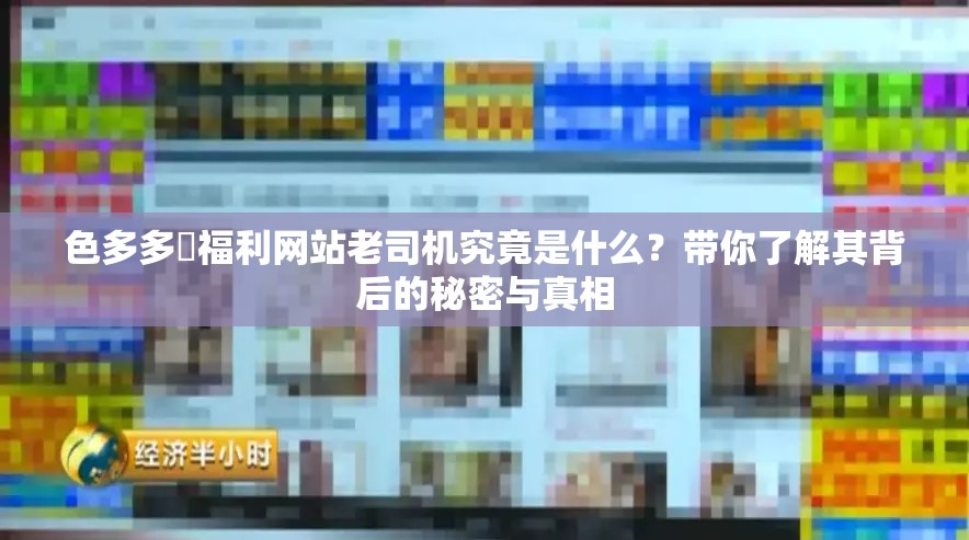色多多?福利網(wǎng)站老司機(jī)究竟是什么？帶你了解其背后的秘密與真相