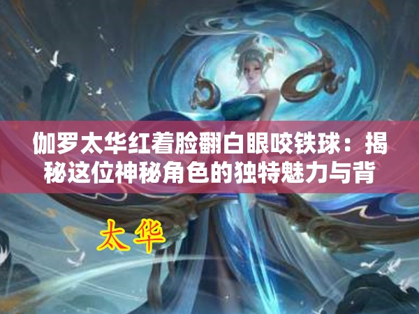 伽羅太華紅著臉?lè)籽垡цF球：揭秘這位神秘角色的獨(dú)特魅力與背后的故事