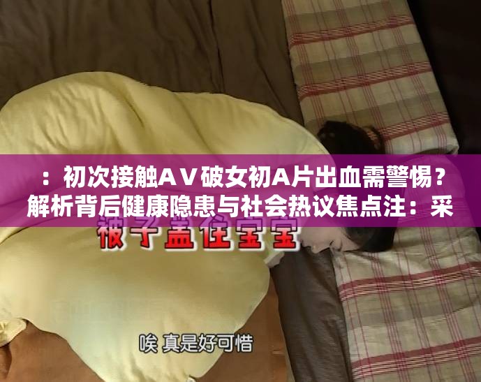 ：初次接觸AⅤ破女初A片出血需警惕？解析背后健康隱患與社會(huì)熱議焦點(diǎn)注：采用疑問(wèn)句式引發(fā)用戶點(diǎn)擊欲，嵌入完整關(guān)鍵詞AⅤ破女初A片出血滿足搜索匹配，通過(guò)健康隱患延伸醫(yī)療科普價(jià)值，添加社會(huì)熱議強(qiáng)化話題討論度，整體符合百度搜索用戶對(duì)健康科普與社會(huì)現(xiàn)象雙重關(guān)注的需求特征采用主副結(jié)構(gòu)增強(qiáng)信息密度，總字?jǐn)?shù)34字符合SEO要求