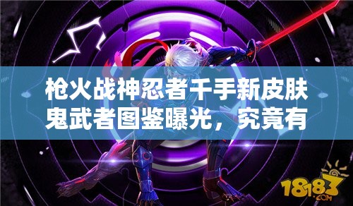 槍火戰(zhàn)神忍者千手新皮膚鬼武者圖鑒曝光，究竟有何神秘之處？
