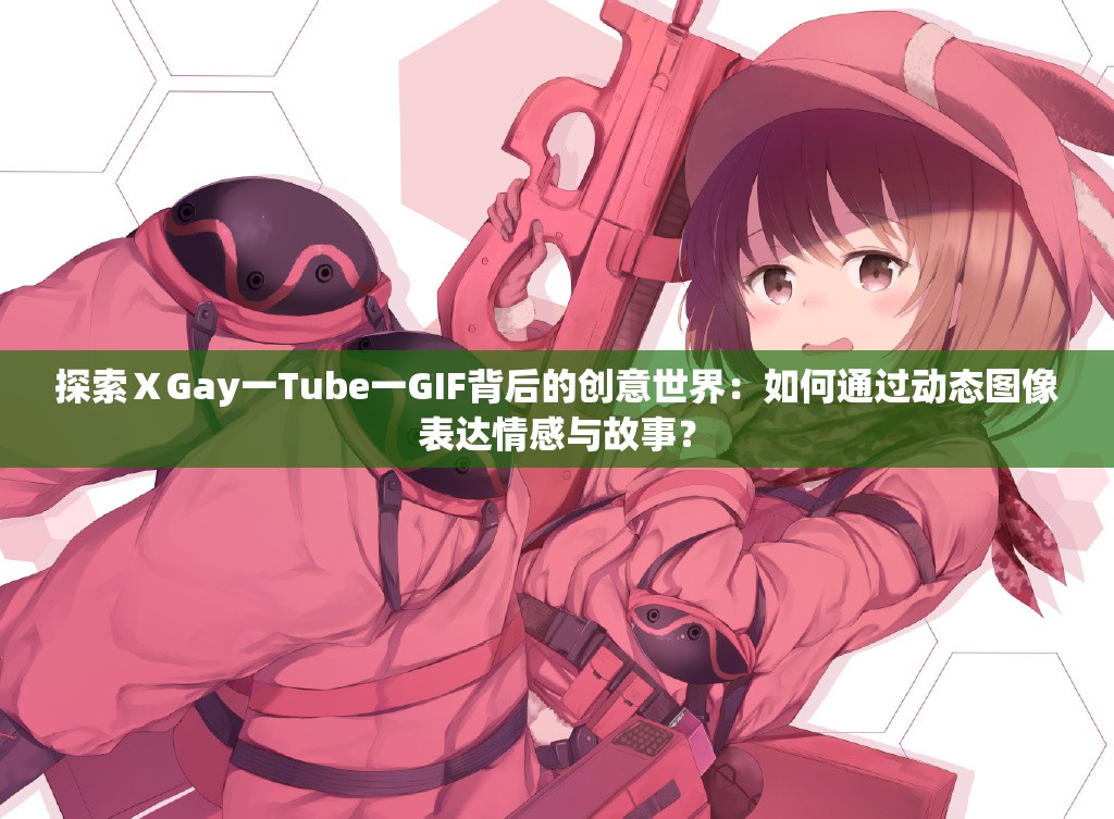 探索ⅩGay一Tube一GIF背后的創(chuàng)意世界：如何通過(guò)動(dòng)態(tài)圖像表達(dá)情感與故事？