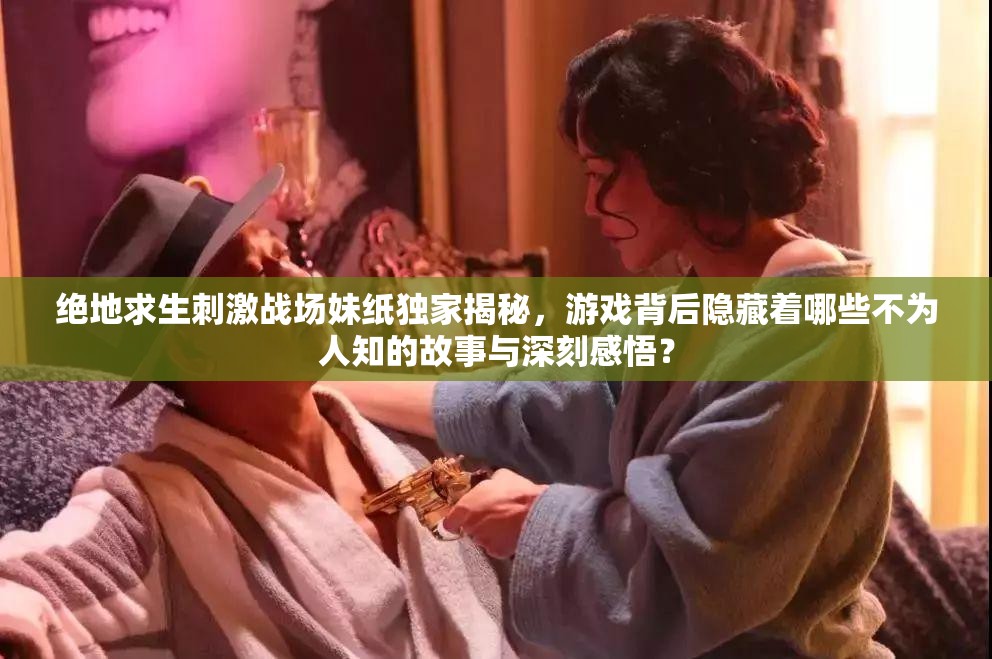 絕地求生刺激戰(zhàn)場(chǎng)妹紙獨(dú)家揭秘，游戲背后隱藏著哪些不為人知的故事與深刻感悟？