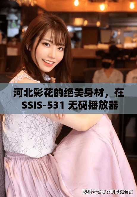 河北彩花的絕美身材，在 SSIS-531 無碼播放器中展現(xiàn)得淋漓盡致，你不想看看嗎？