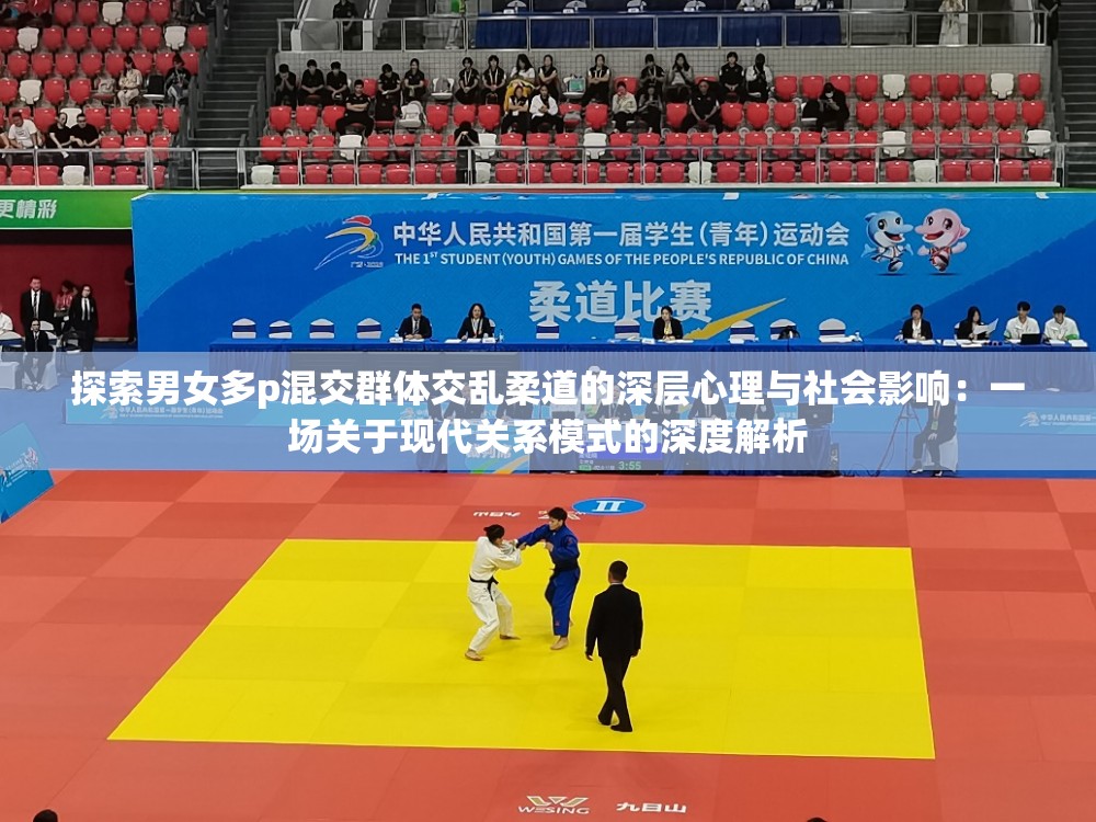 探索男女多p混交群體交亂柔道的深層心理與社會影響：一場關(guān)于現(xiàn)代關(guān)系模式的深度解析