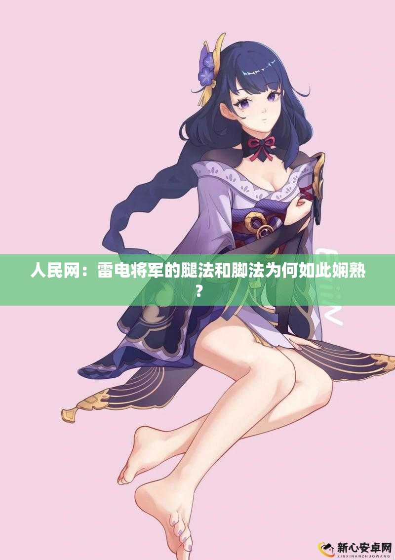 人民網(wǎng)：雷電將軍的腿法和腳法為何如此嫻熟？