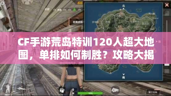 CF手游荒島特訓(xùn)120人超大地圖，單排如何制勝？攻略大揭秘！